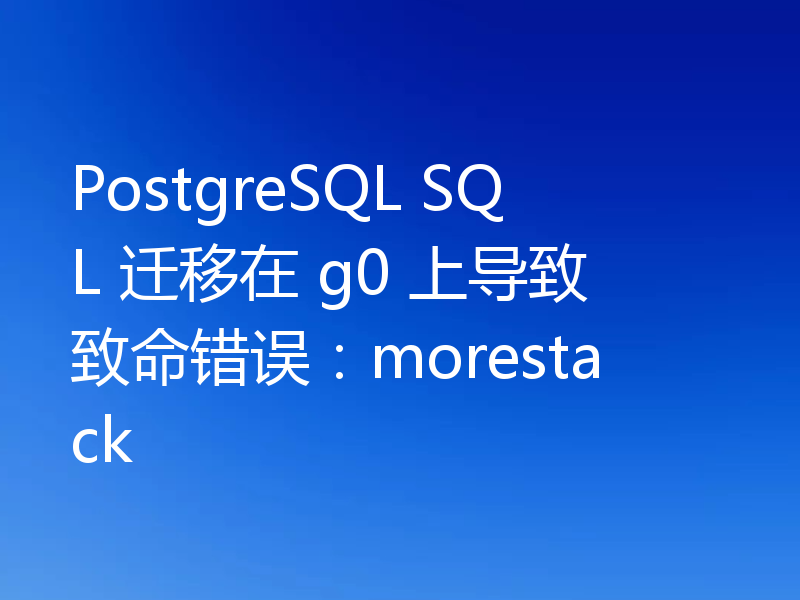 PostgreSQL SQL 迁移在 g0 上导致致命错误：morestack