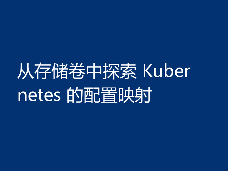 从存储卷中探索 Kubernetes 的配置映射