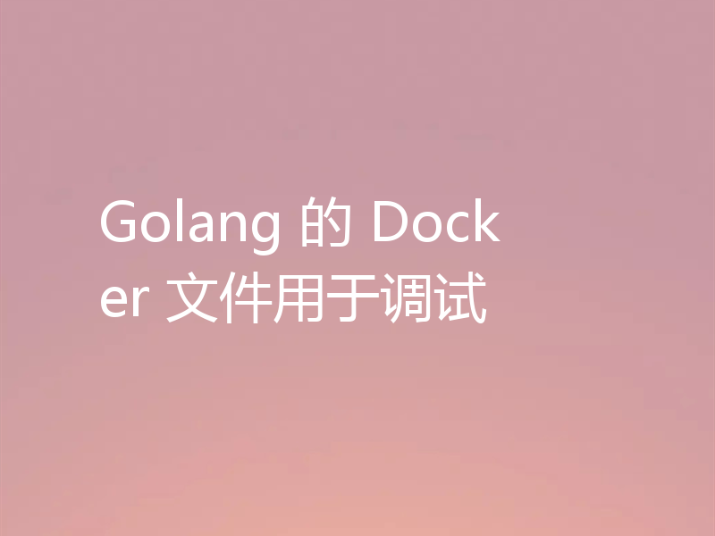 Golang 的 Docker 文件用于调试