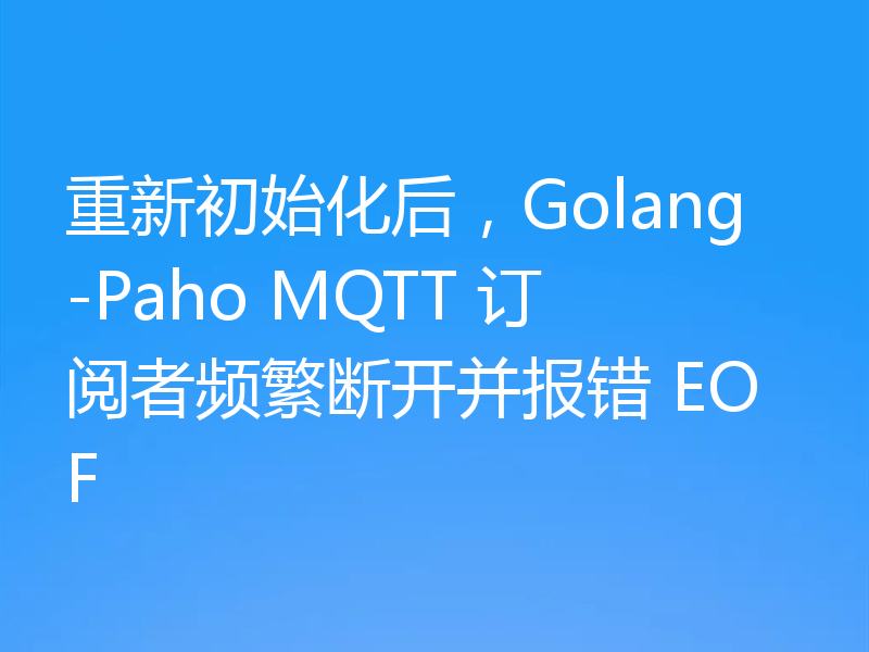 重新初始化后，Golang-Paho MQTT 订阅者频繁断开并报错 EOF