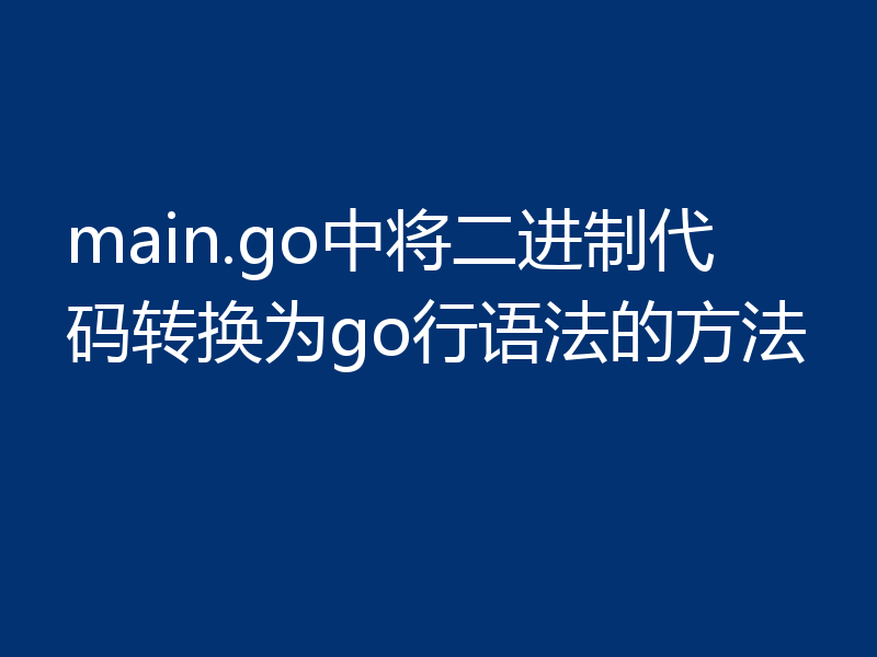 main.go中将二进制代码转换为go行语法的方法