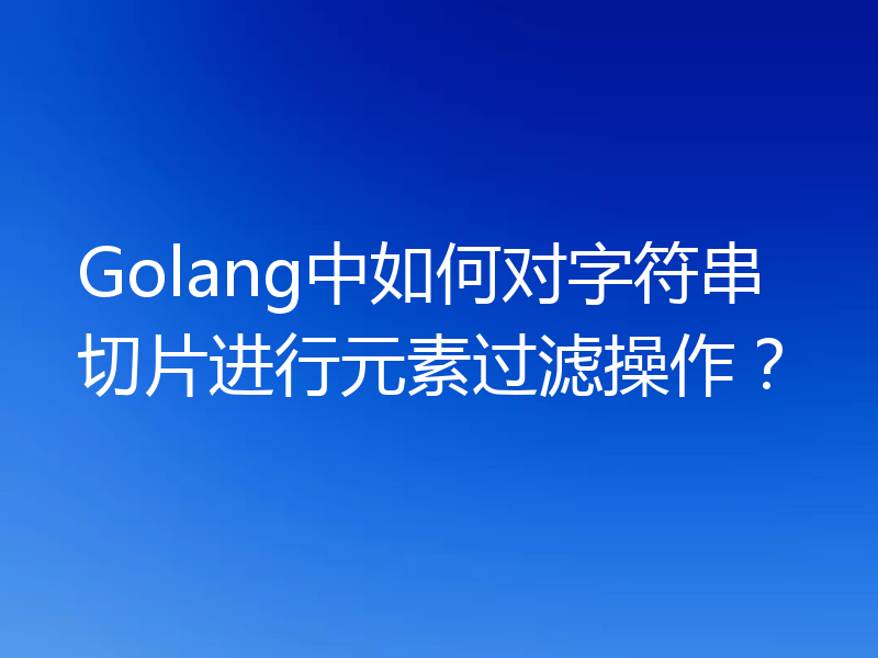 Golang中如何对字符串切片进行元素过滤操作？