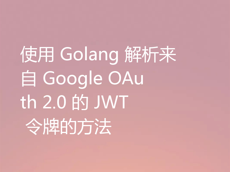 使用 Golang 解析来自 Google OAuth 2.0 的 JWT 令牌的方法