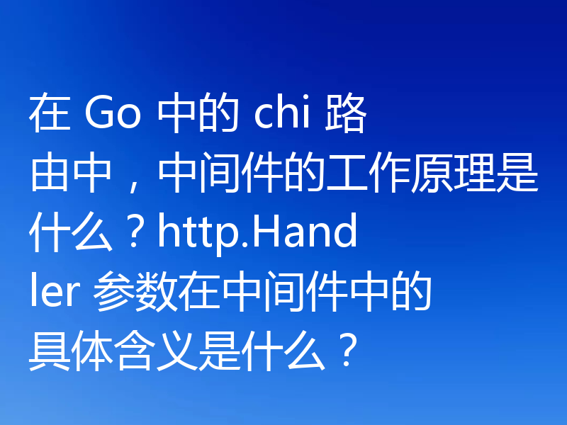 在 Go 中的 chi 路由中，中间件的工作原理是什么？http.Handler 参数在中间件中的具体含义是什么？