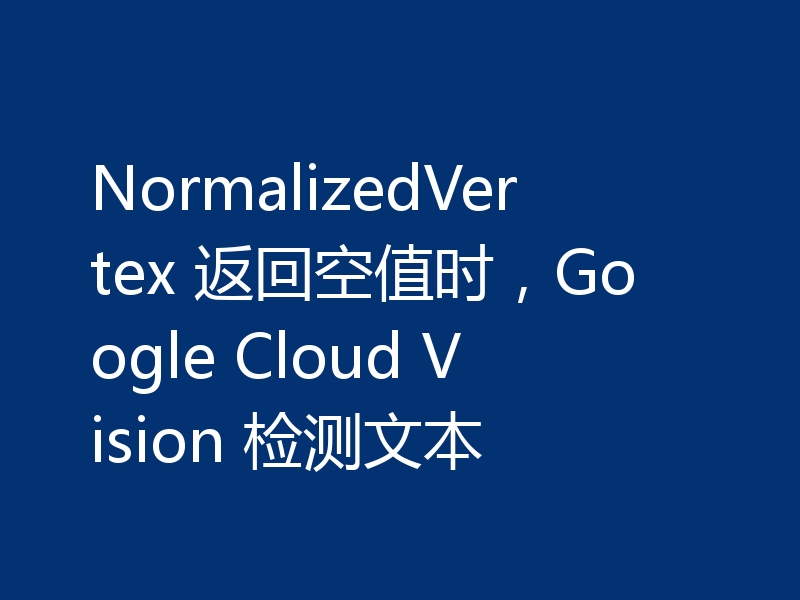 NormalizedVertex 返回空值时，Google Cloud Vision 检测文本