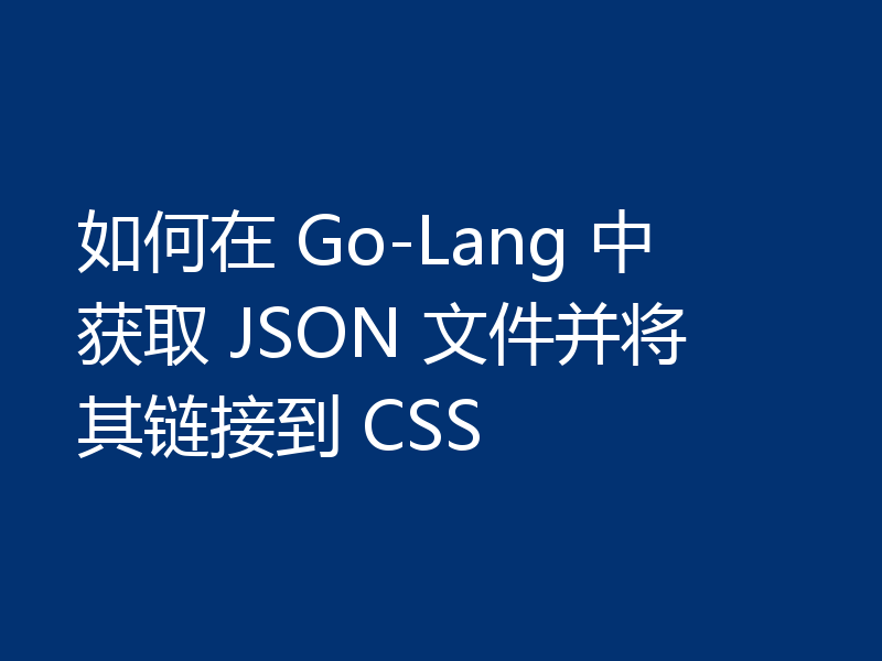 如何在 Go-Lang 中获取 JSON 文件并将其链接到 CSS