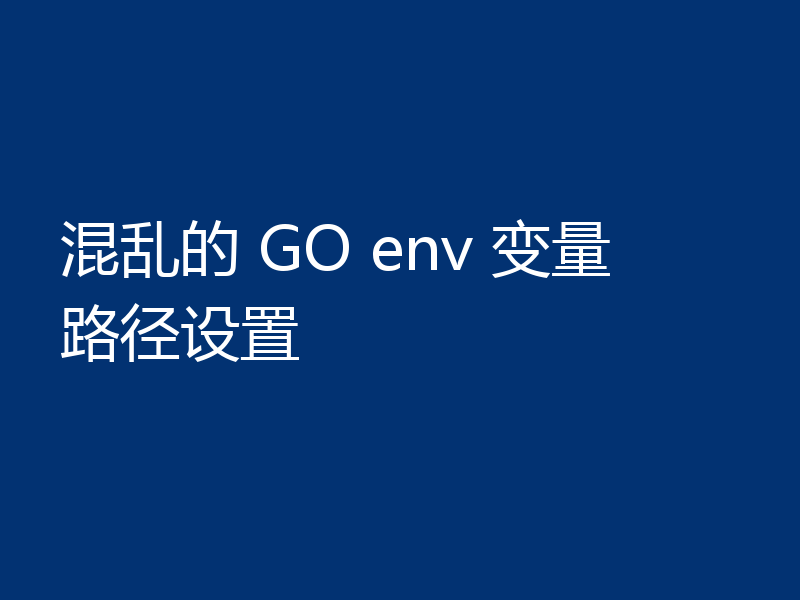 混乱的 GO env 变量路径设置