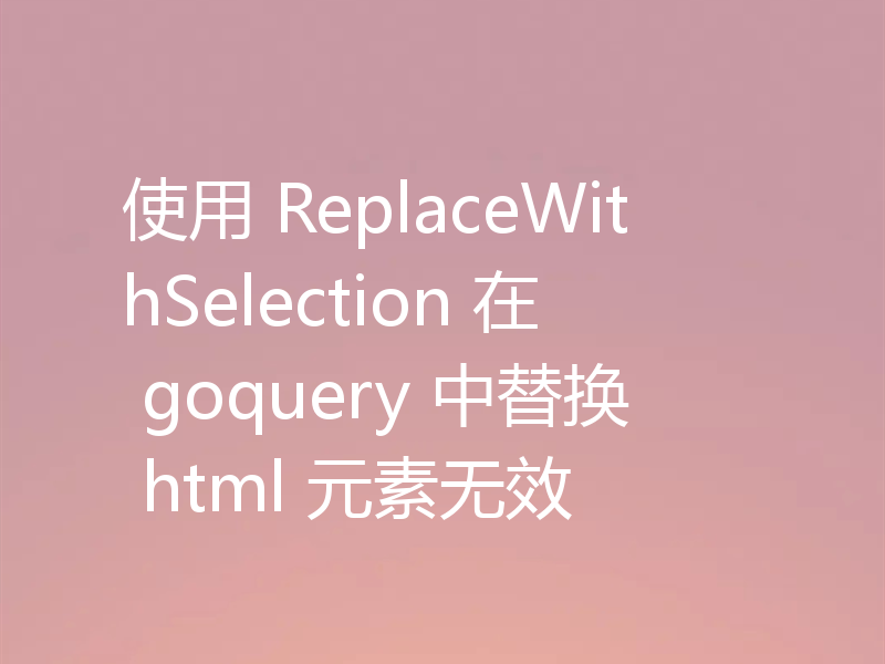 使用 ReplaceWithSelection 在 goquery 中替换 html 元素无效