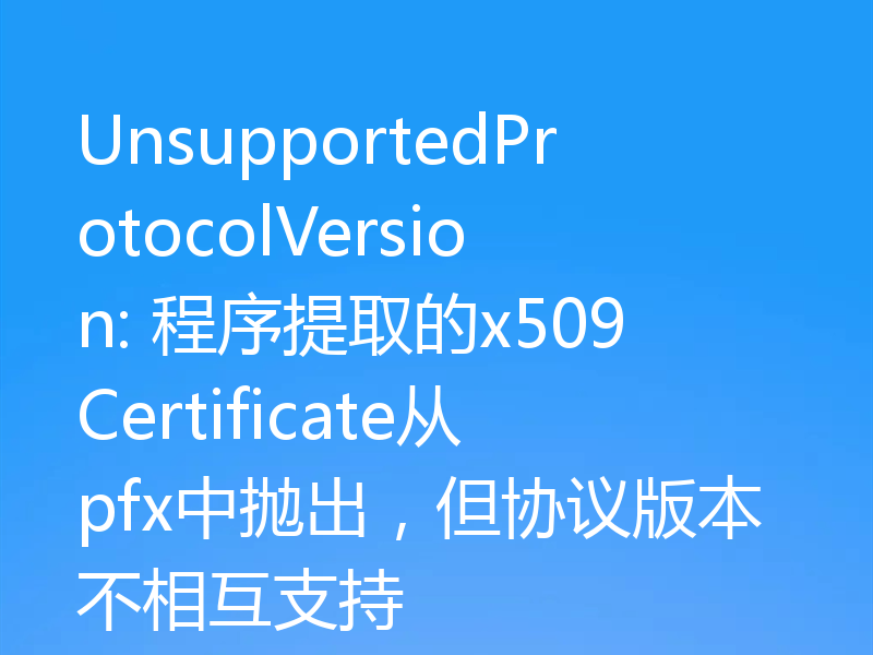 UnsupportedProtocolVersion: 程序提取的x509Certificate从pfx中抛出，但协议版本不相互支持