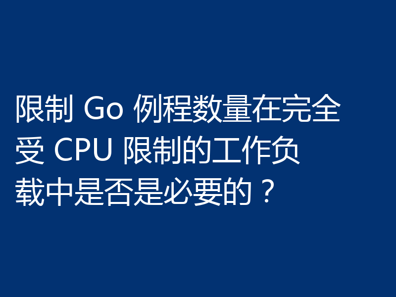 限制 Go 例程数量在完全受 CPU 限制的工作负载中是否是必要的？