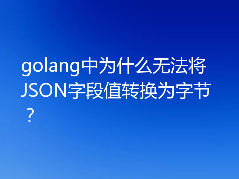 golang中为什么无法将JSON字段值转换为字节？
