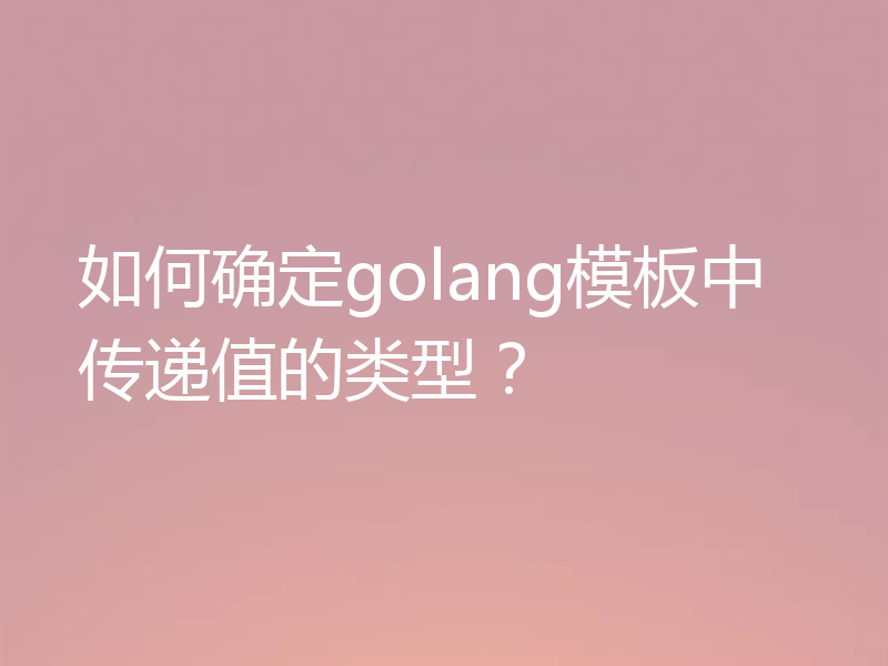 如何确定golang模板中传递值的类型？