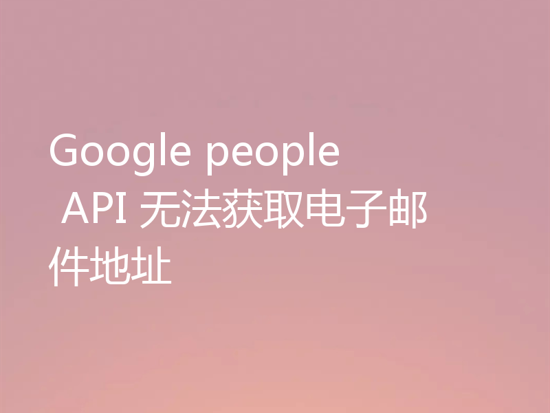 Google people API 无法获取电子邮件地址