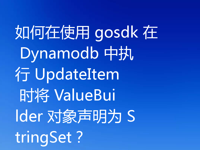 如何在使用 gosdk 在 Dynamodb 中执行 UpdateItem 时将 ValueBuilder 对象声明为 StringSet？