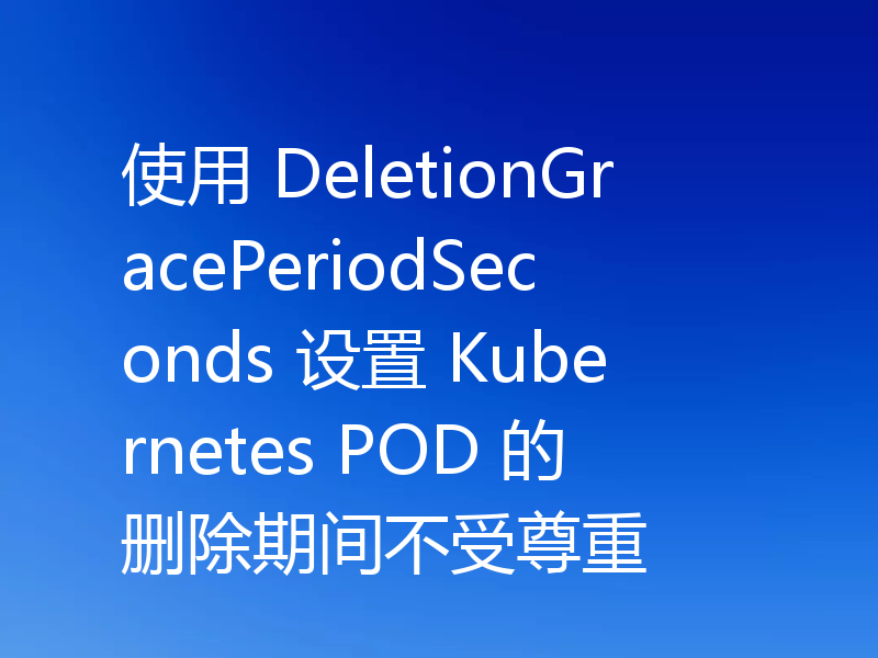 使用 DeletionGracePeriodSeconds 设置 Kubernetes POD 的删除期间不受尊重