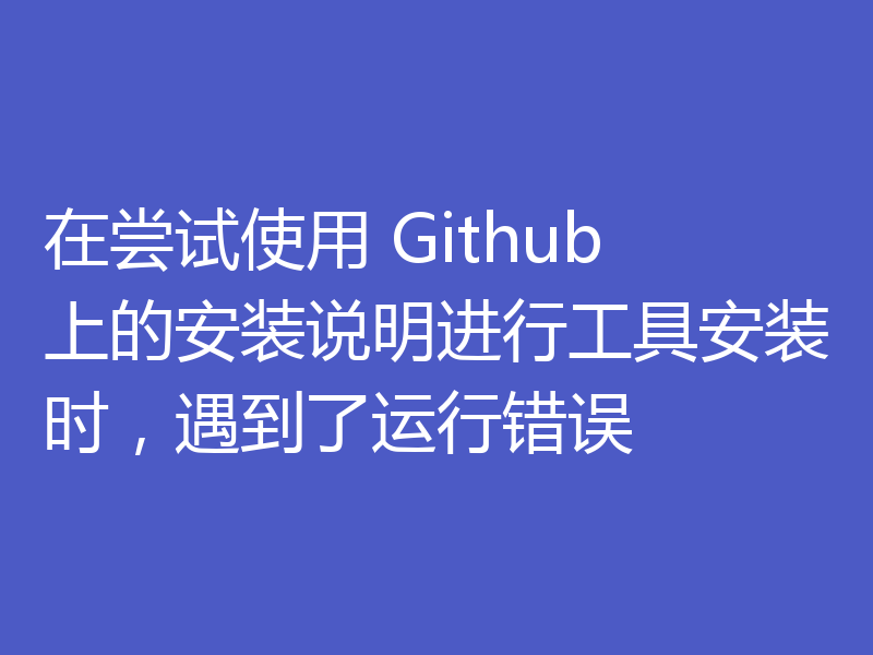在尝试使用 Github 上的安装说明进行工具安装时，遇到了运行错误