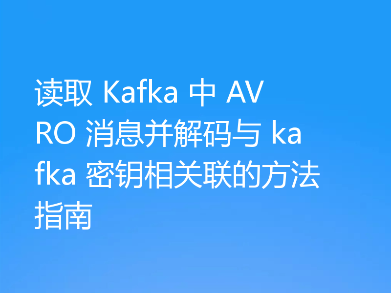 读取 Kafka 中 AVRO 消息并解码与 kafka 密钥相关联的方法指南