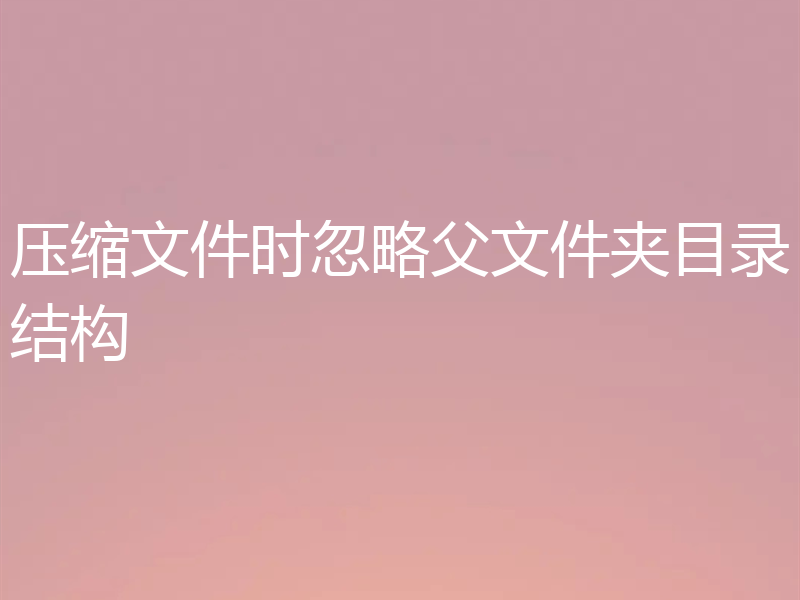 压缩文件时忽略父文件夹目录结构