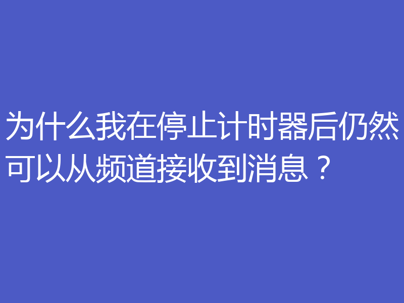 为什么我在停止计时器后仍然可以从频道接收到消息？