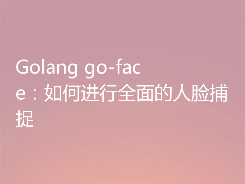 Golang go-face：如何进行全面的人脸捕捉
