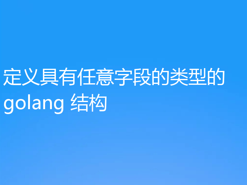 定义具有任意字段的类型的 golang 结构