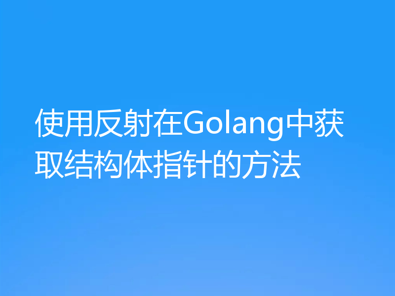 使用反射在Golang中获取结构体指针的方法
