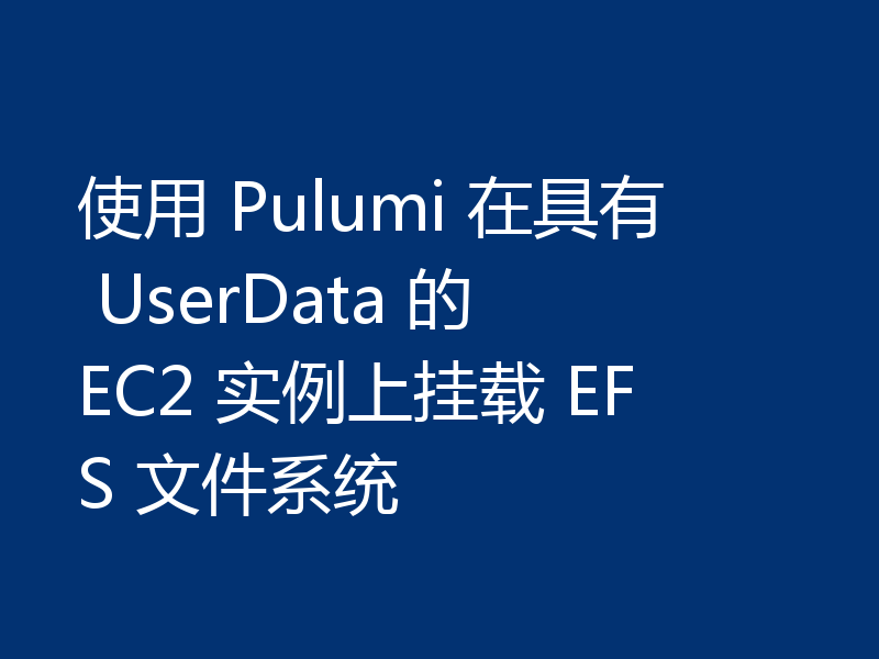 使用 Pulumi 在具有 UserData 的 EC2 实例上挂载 EFS 文件系统