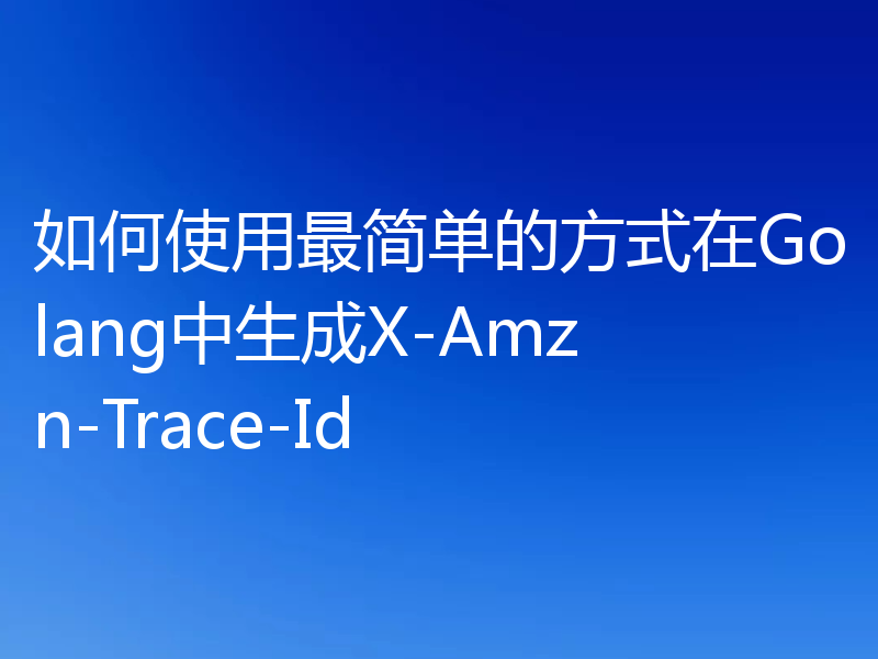 如何使用最简单的方式在Golang中生成X-Amzn-Trace-Id