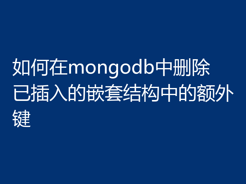 如何在mongodb中删除已插入的嵌套结构中的额外键