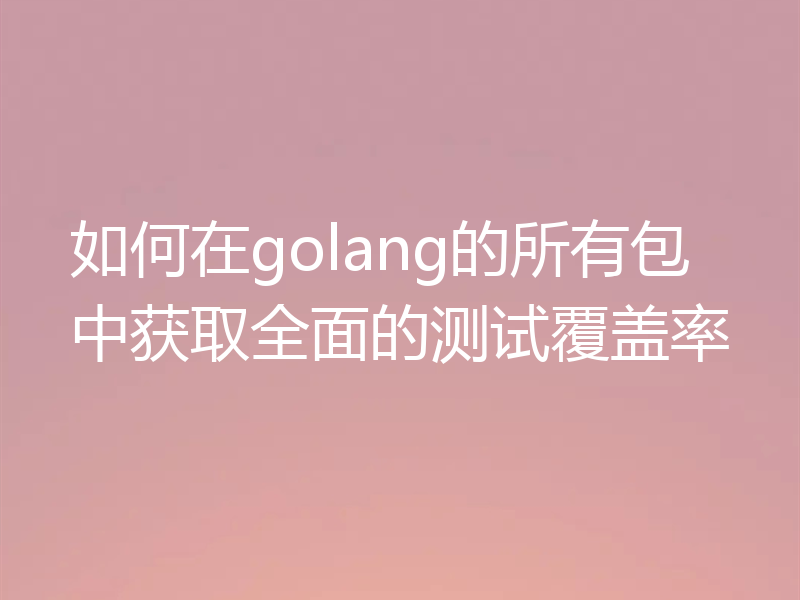 如何在golang的所有包中获取全面的测试覆盖率