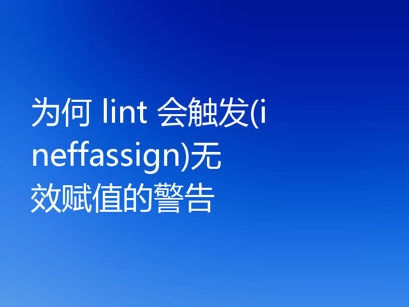 为何 lint 会触发(ineffassign)无效赋值的警告