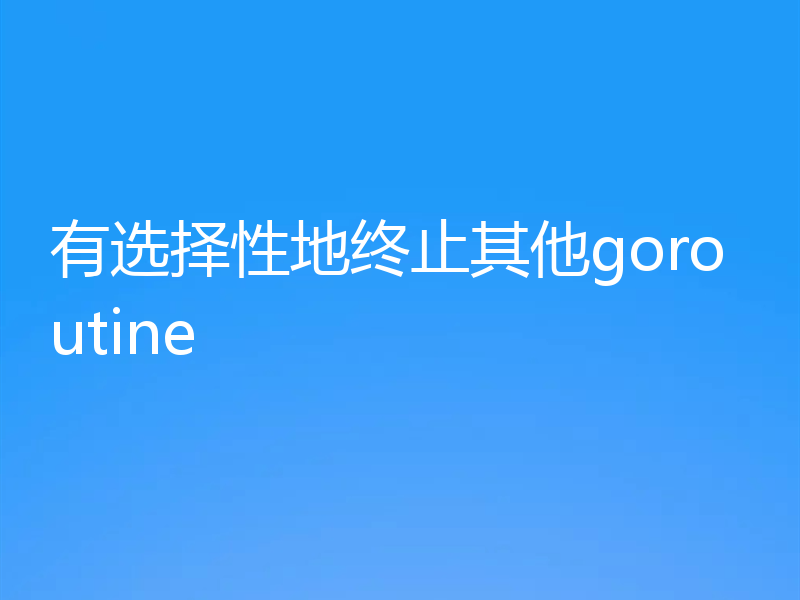 有选择性地终止其他goroutine
