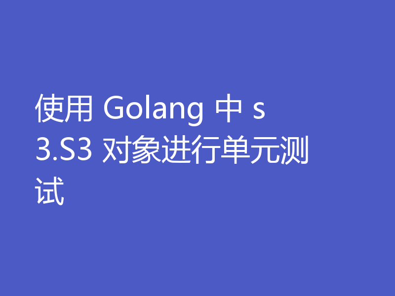 使用 Golang 中 s3.S3 对象进行单元测试