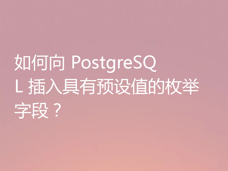 如何向 PostgreSQL 插入具有预设值的枚举字段？