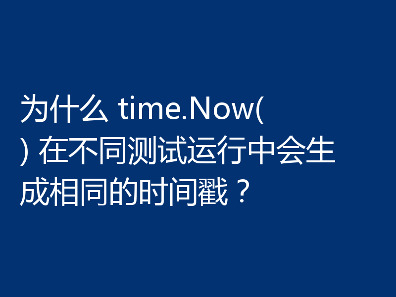 为什么 time.Now() 在不同测试运行中会生成相同的时间戳？