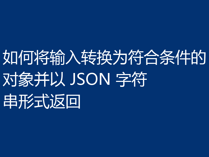 如何将输入转换为符合条件的对象并以 JSON 字符串形式返回