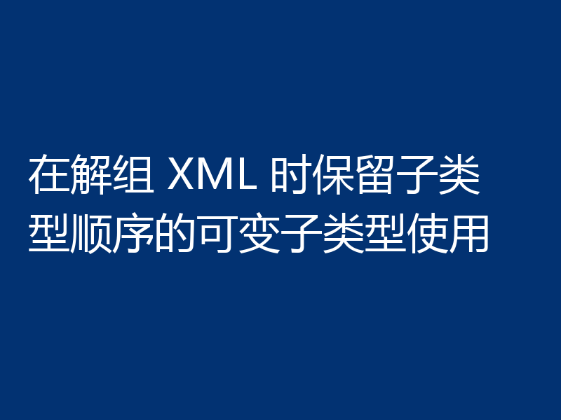 在解组 XML 时保留子类型顺序的可变子类型使用