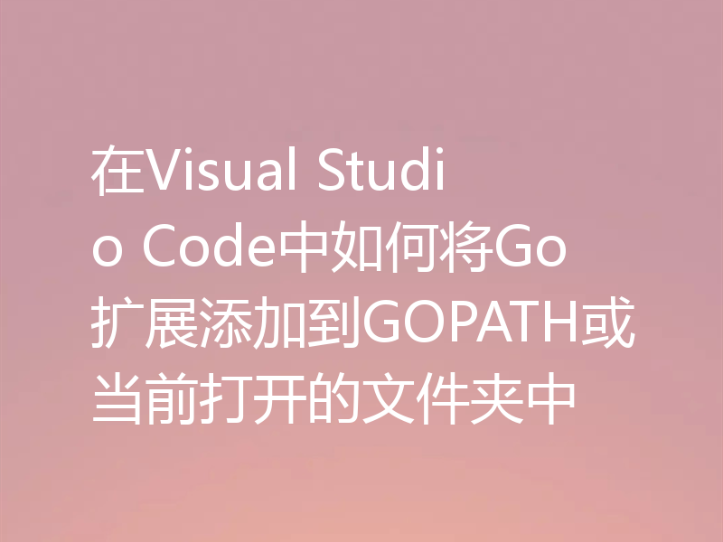 在Visual Studio Code中如何将Go扩展添加到GOPATH或当前打开的文件夹中