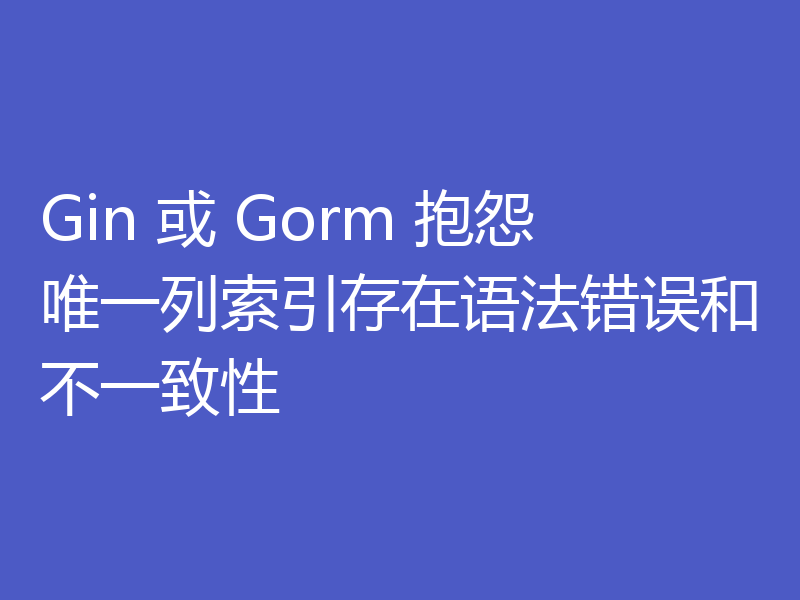 Gin 或 Gorm 抱怨唯一列索引存在语法错误和不一致性