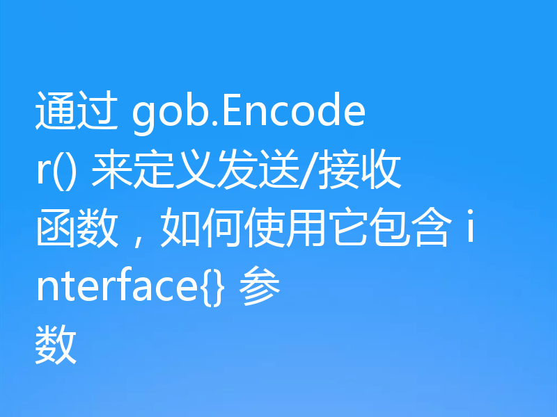 通过 gob.Encoder() 来定义发送/接收函数，如何使用它包含 interface{} 参数