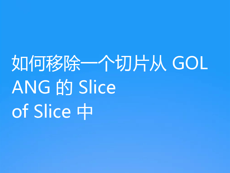 如何移除一个切片从 GOLANG 的 Slice of Slice 中