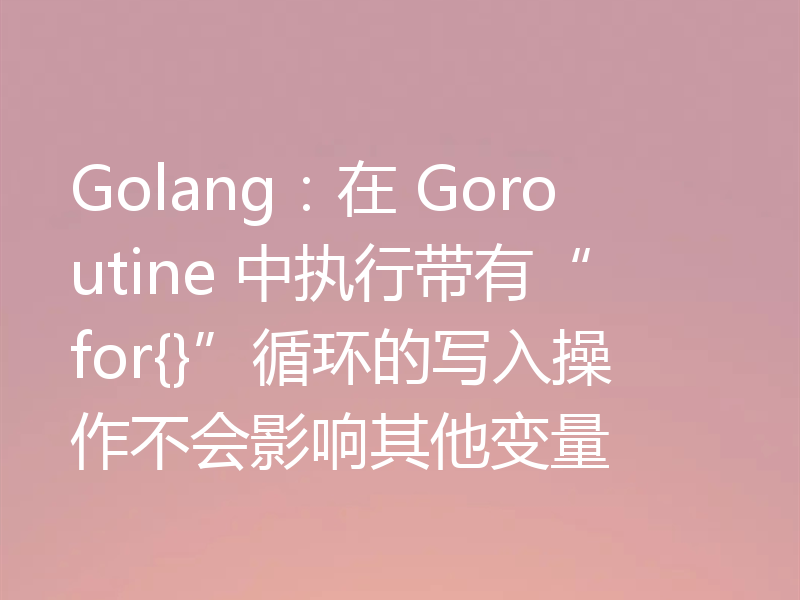 Golang：在 Goroutine 中执行带有“for{}”循环的写入操作不会影响其他变量