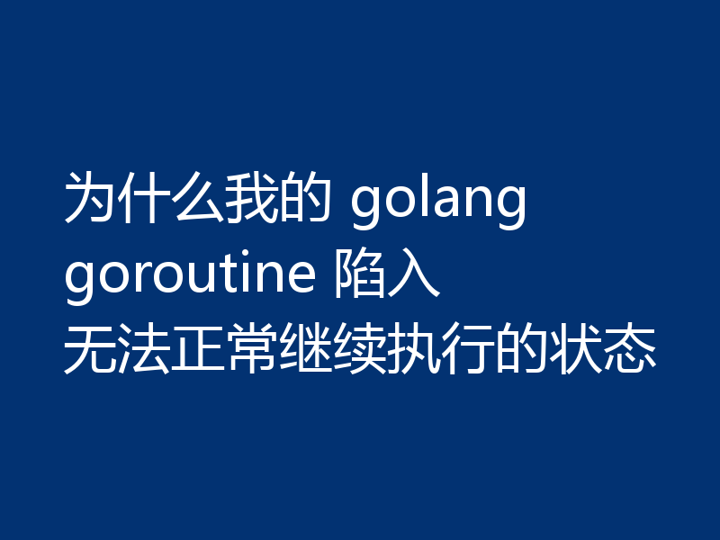 为什么我的 golang goroutine 陷入无法正常继续执行的状态