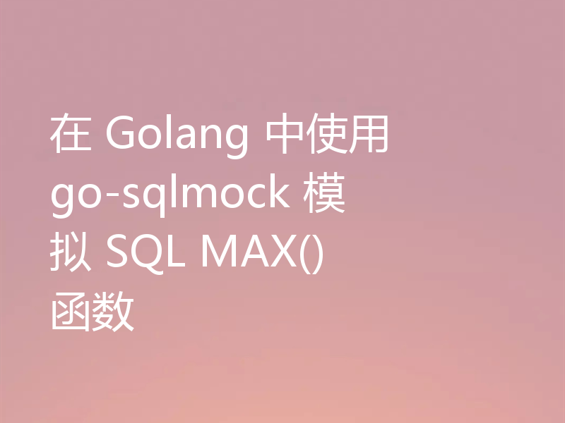 在 Golang 中使用 go-sqlmock 模拟 SQL MAX() 函数