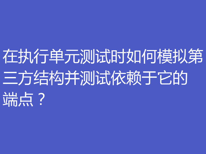 在执行单元测试时如何模拟第三方结构并测试依赖于它的端点？