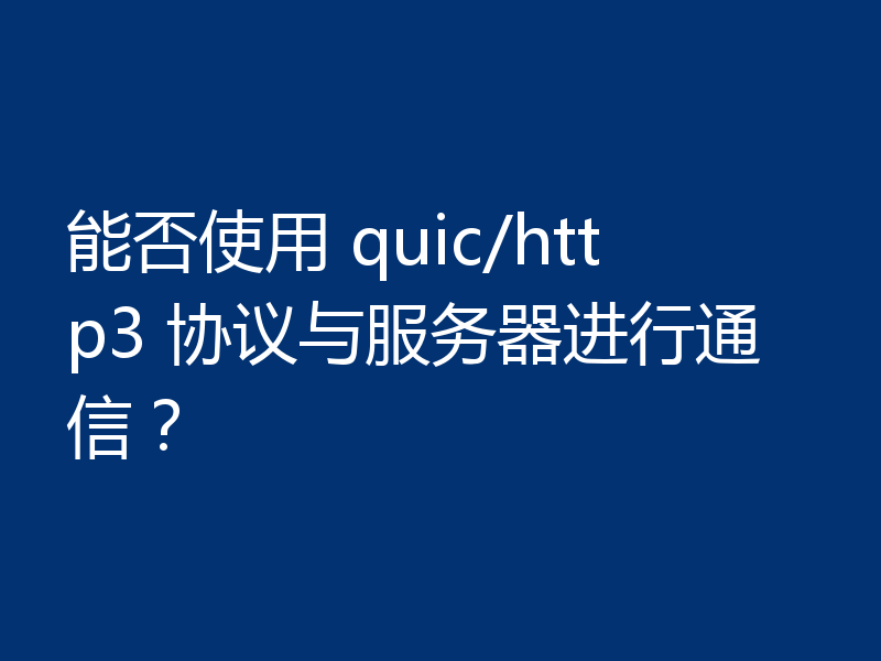 能否使用 quic/http3 协议与服务器进行通信？