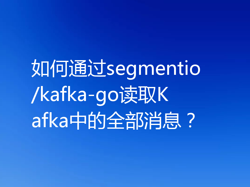 如何通过segmentio/kafka-go读取Kafka中的全部消息？