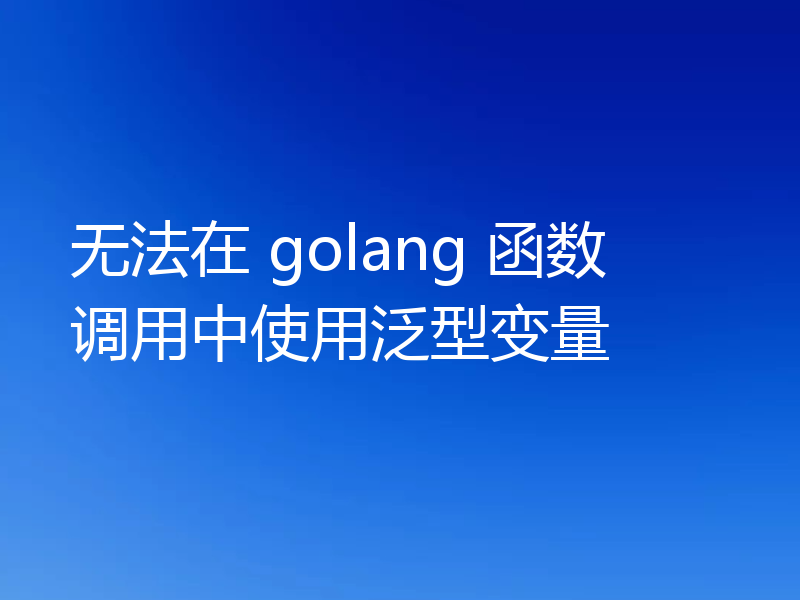无法在 golang 函数调用中使用泛型变量