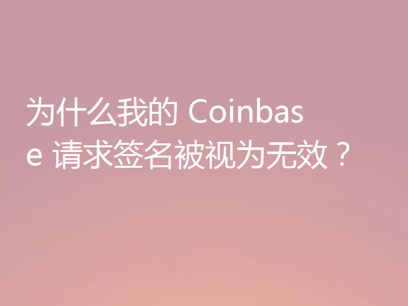 为什么我的 Coinbase 请求签名被视为无效？