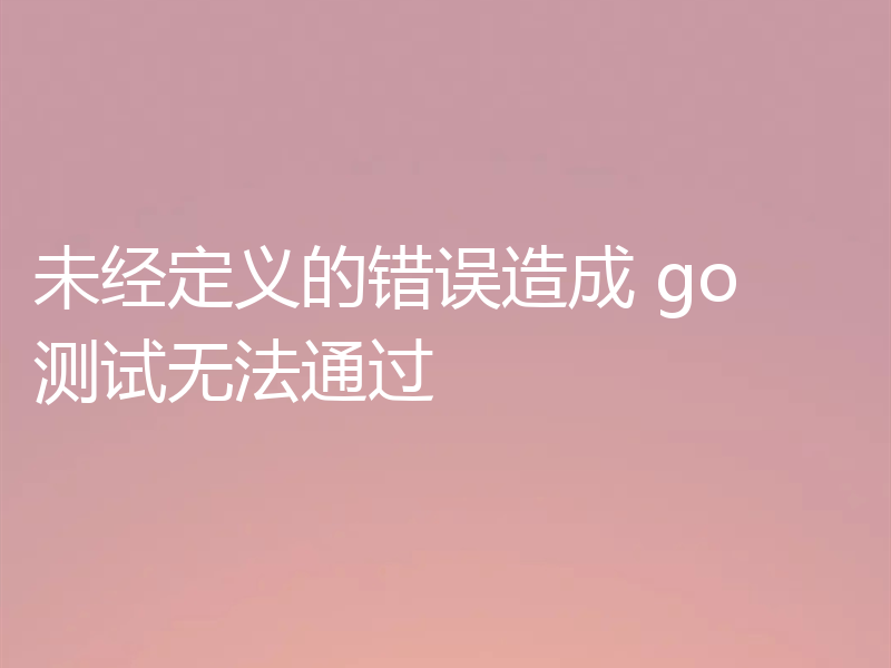 未经定义的错误造成 go 测试无法通过
